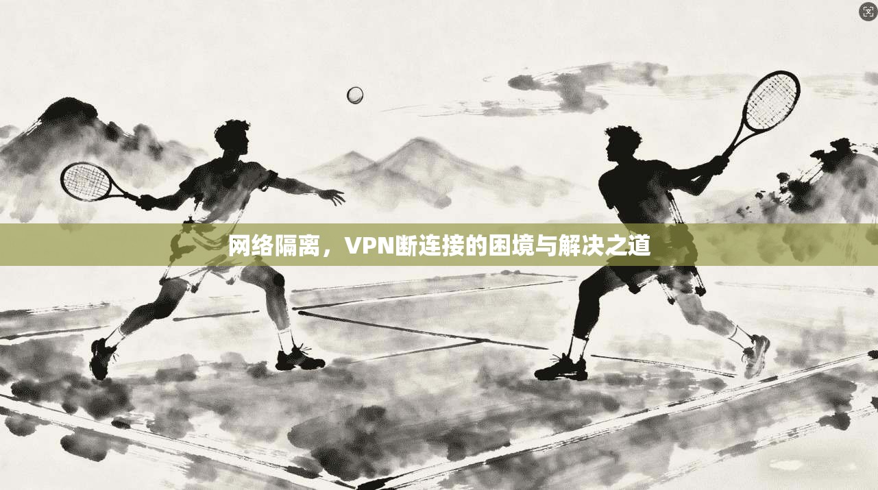 网络隔离，VPN断连接的困境与解决之道