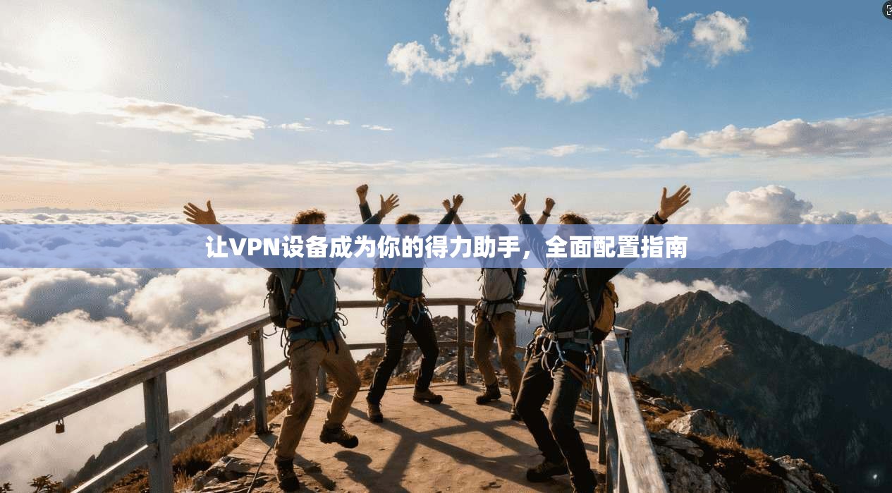 让VPN设备成为你的得力助手，全面配置指南