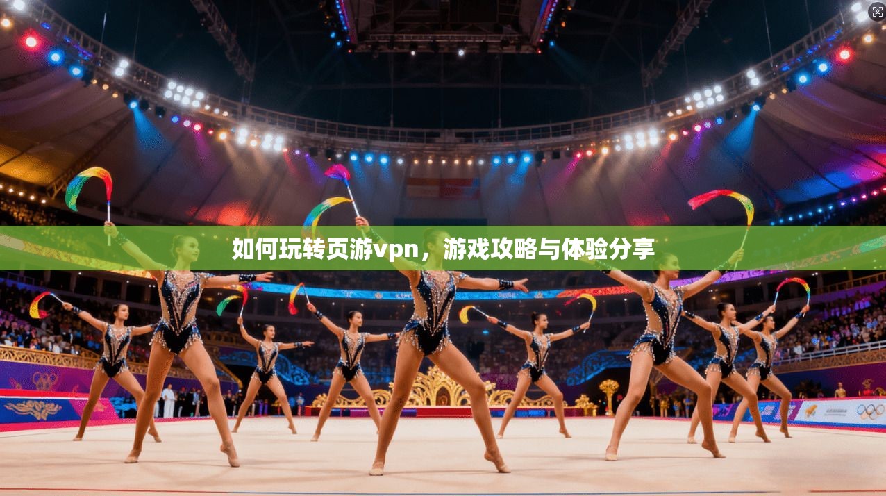 如何玩转页游vpn，游戏攻略与体验分享
