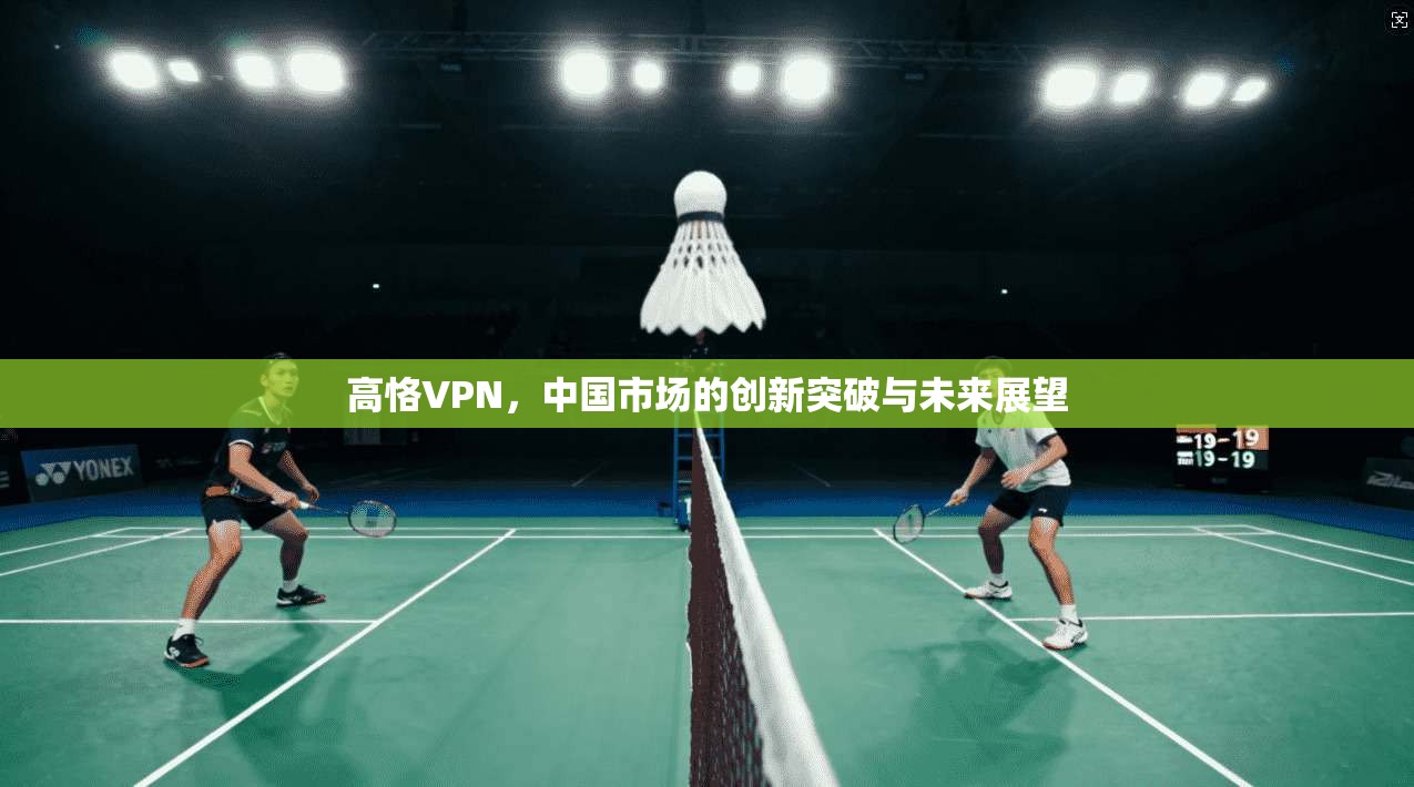 高恪VPN，中国市场的创新突破与未来展望