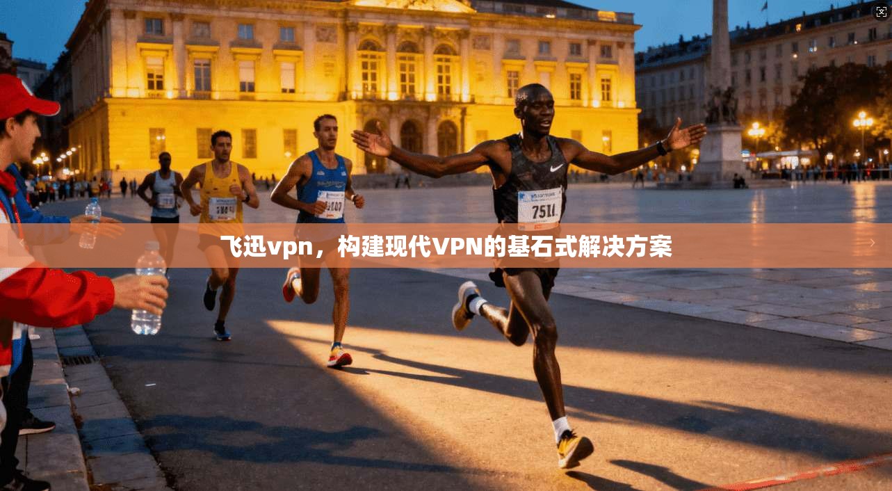 飞迅vpn，构建现代VPN的基石式解决方案