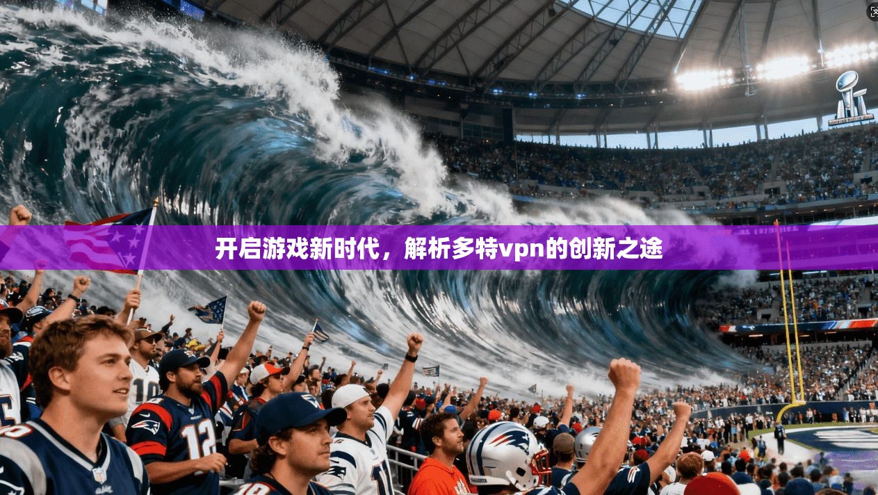 开启游戏新时代，解析多特vpn的创新之途