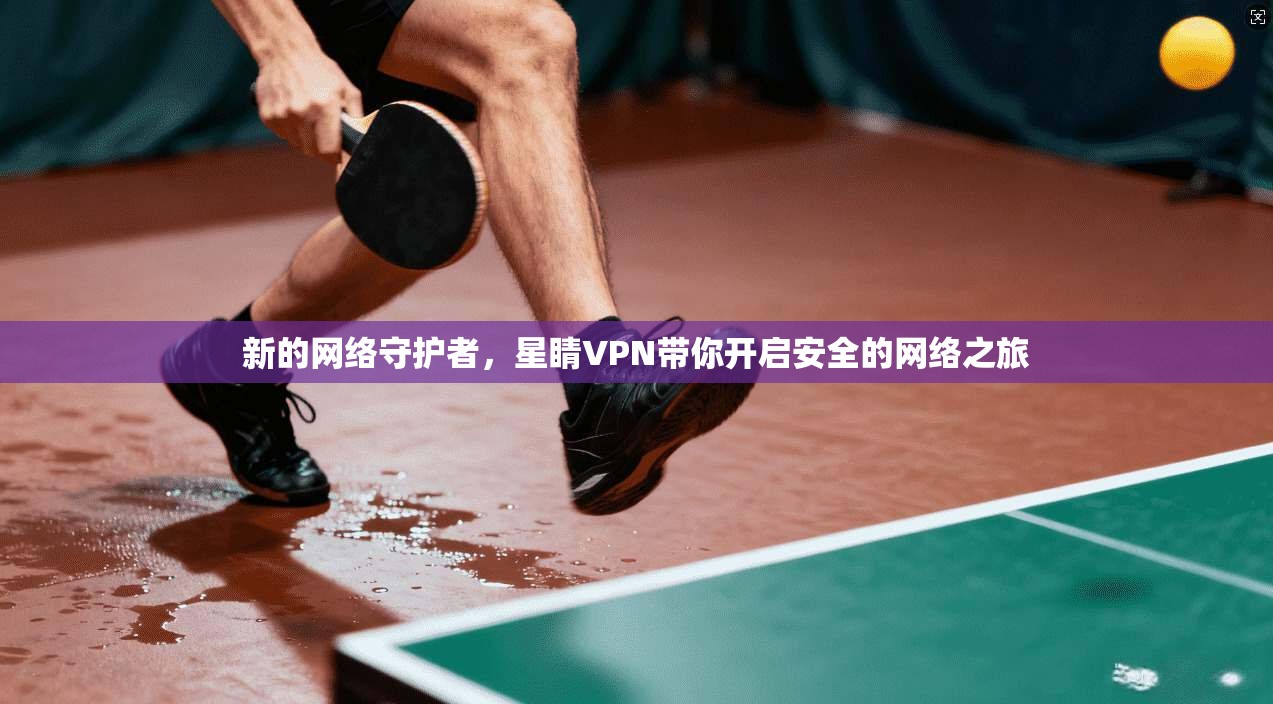 新的网络守护者，星睛VPN带你开启安全的网络之旅