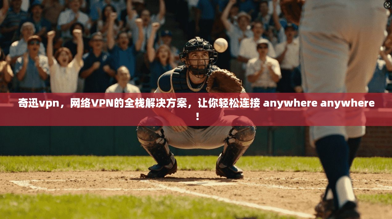 奇迅vpn，网络VPN的全栈解决方案，让你轻松连接 anywhere anywhere！  第1张