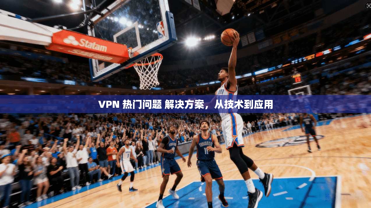VPN 热门问题 解决方案,从技术到应用 第1张 VPN 热门问题 解决方案,从技术到应用 第1张