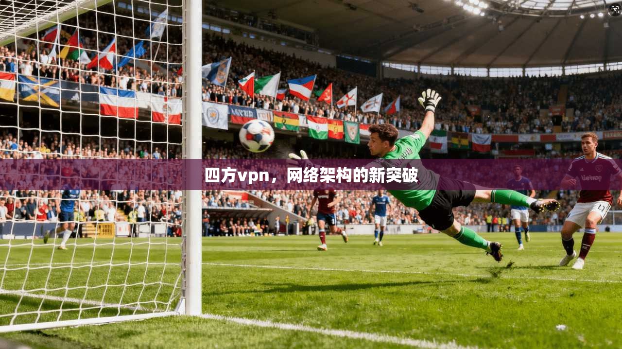 四方vpn，网络架构的新突破