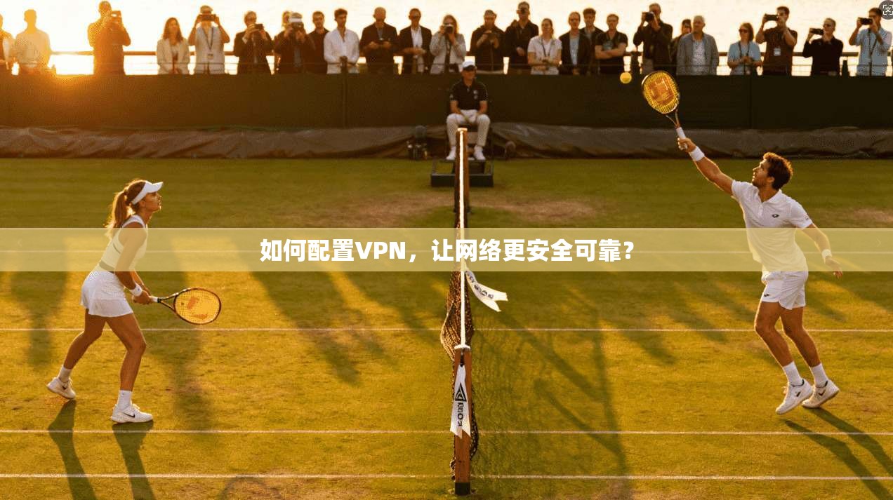如何配置VPN,让网络更安全可靠?
