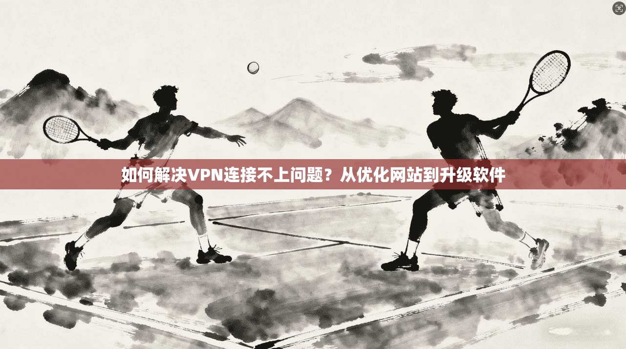 如何解决VPN连接不上问题？从优化网站到升级软件
