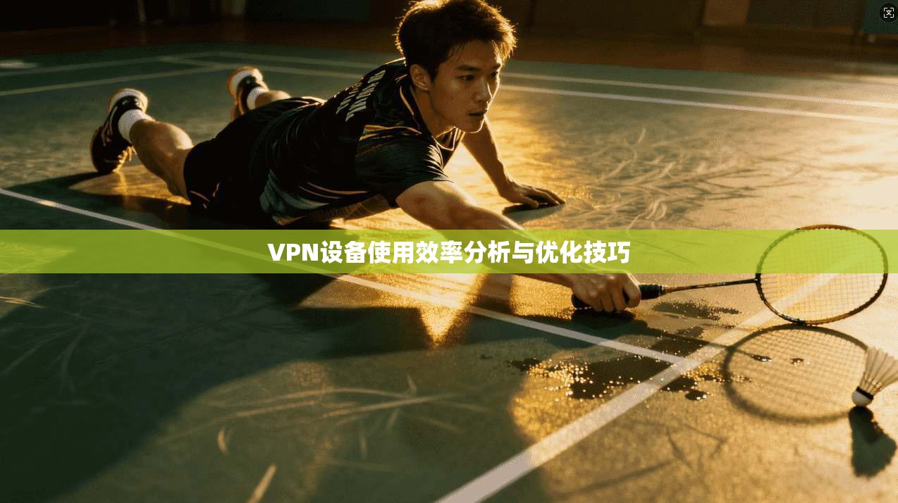 VPN设备使用效率分析与优化技巧 第1张 VPN设备使用效率分析与优化技巧 第1张