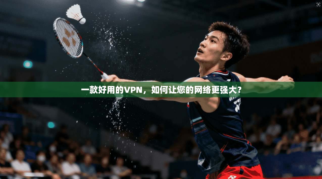 一款好用的VPN，如何让您的网络更强大？