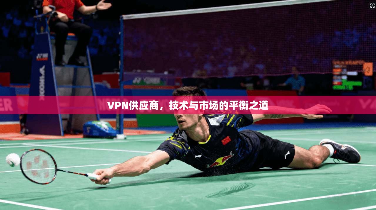 VPN供应商，技术与市场的平衡之道