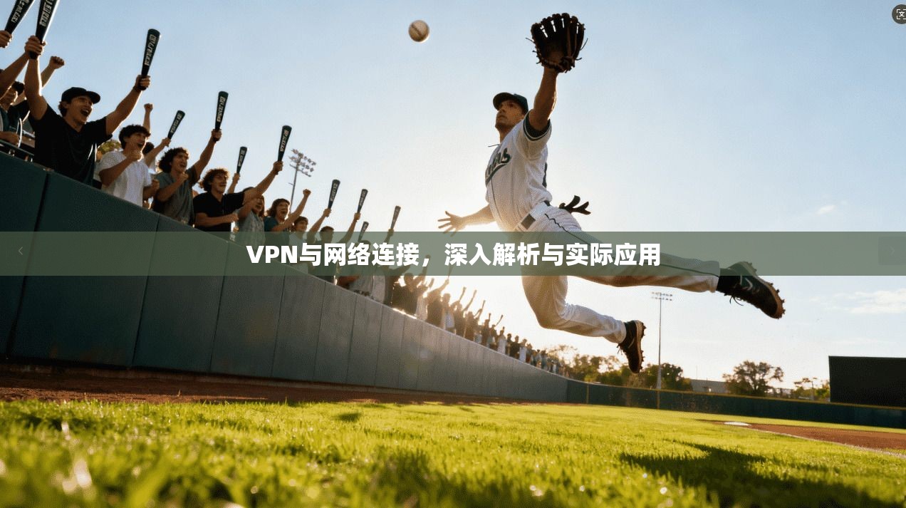 VPN与网络连接，深入解析与实际应用
