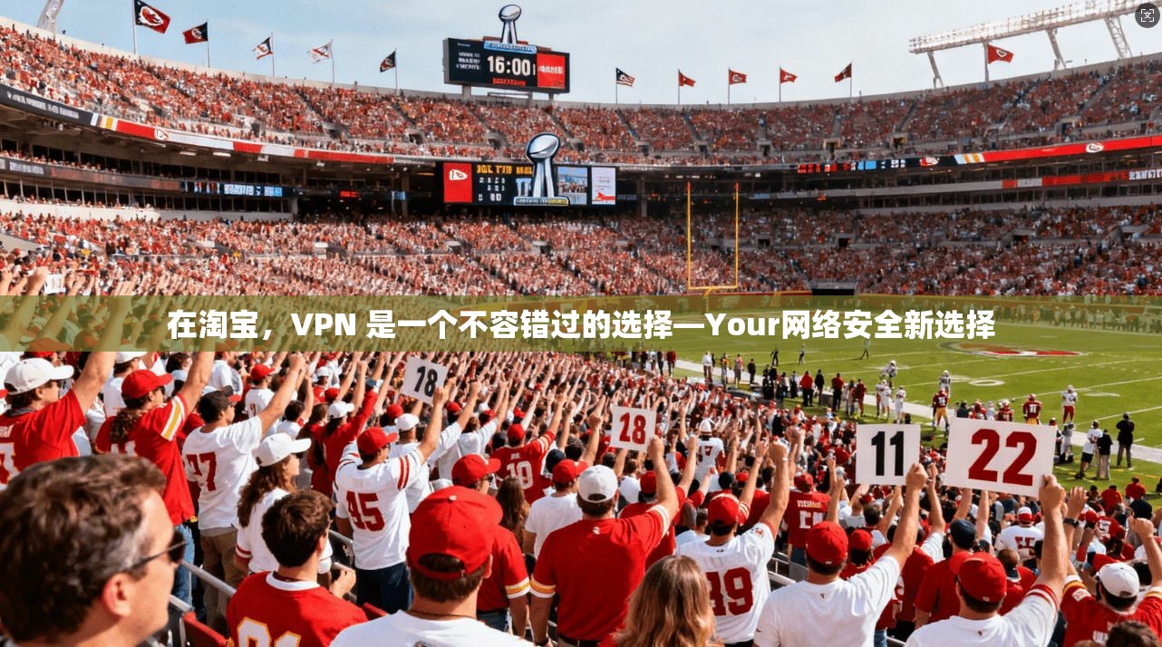 在淘宝，VPN 是一个不容错过的选择—Your网络安全新选择