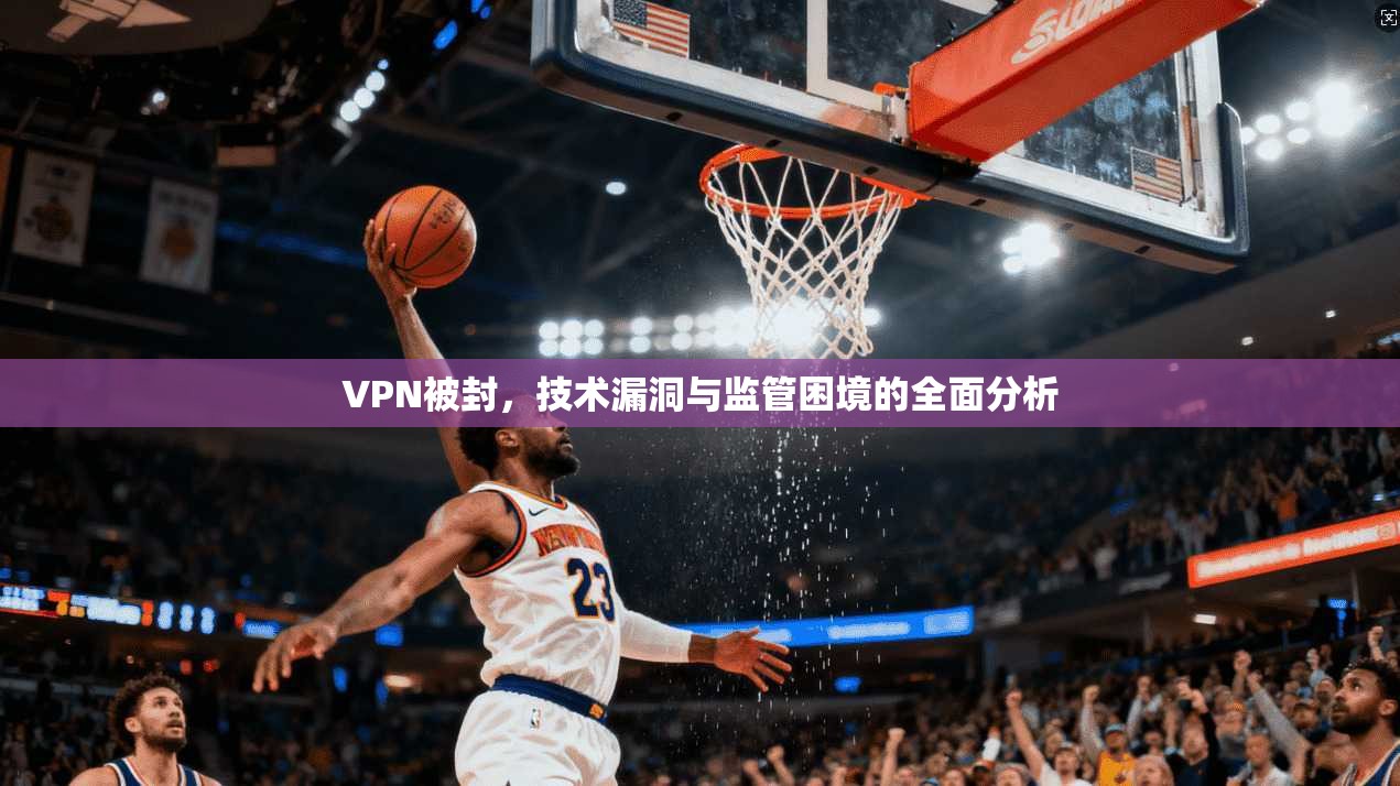 VPN被封，技术漏洞与监管困境的全面分析