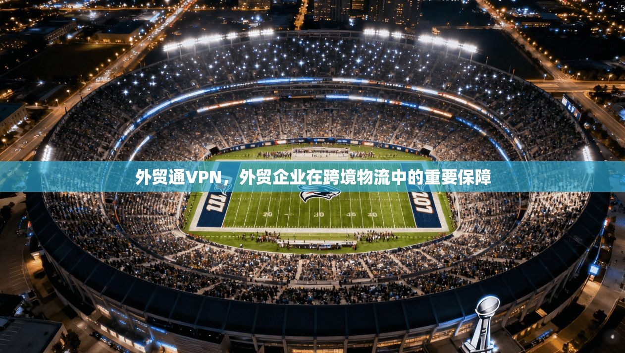 外贸通VPN，外贸企业在跨境物流中的重要保障