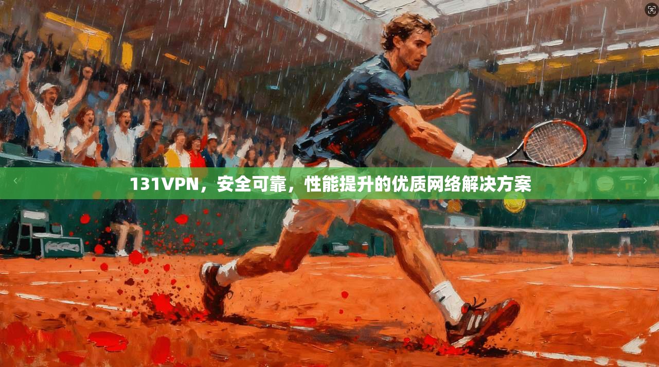 131VPN，安全可靠，性能提升的优质网络解决方案