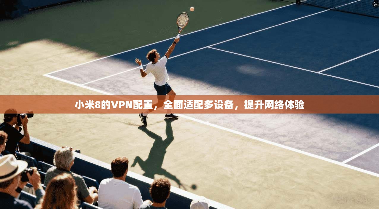 小米8的VPN配置，全面适配多设备，提升网络体验