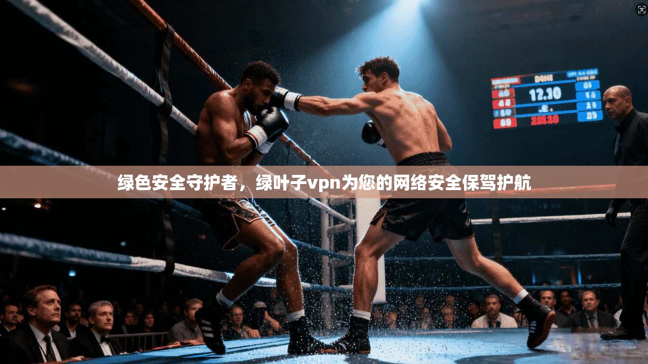 绿色安全守护者，绿叶子vpn为您的网络安全保驾护航