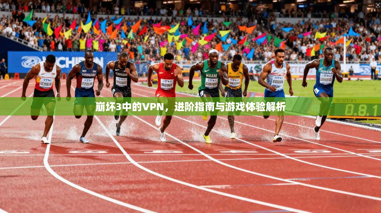 崩坏3中的VPN，进阶指南与游戏体验解析