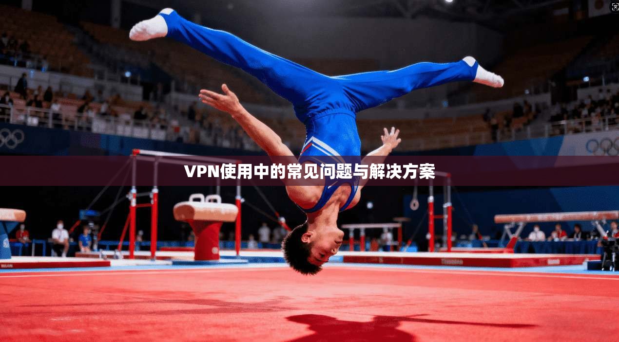 VPN使用中的常见问题与解决方案