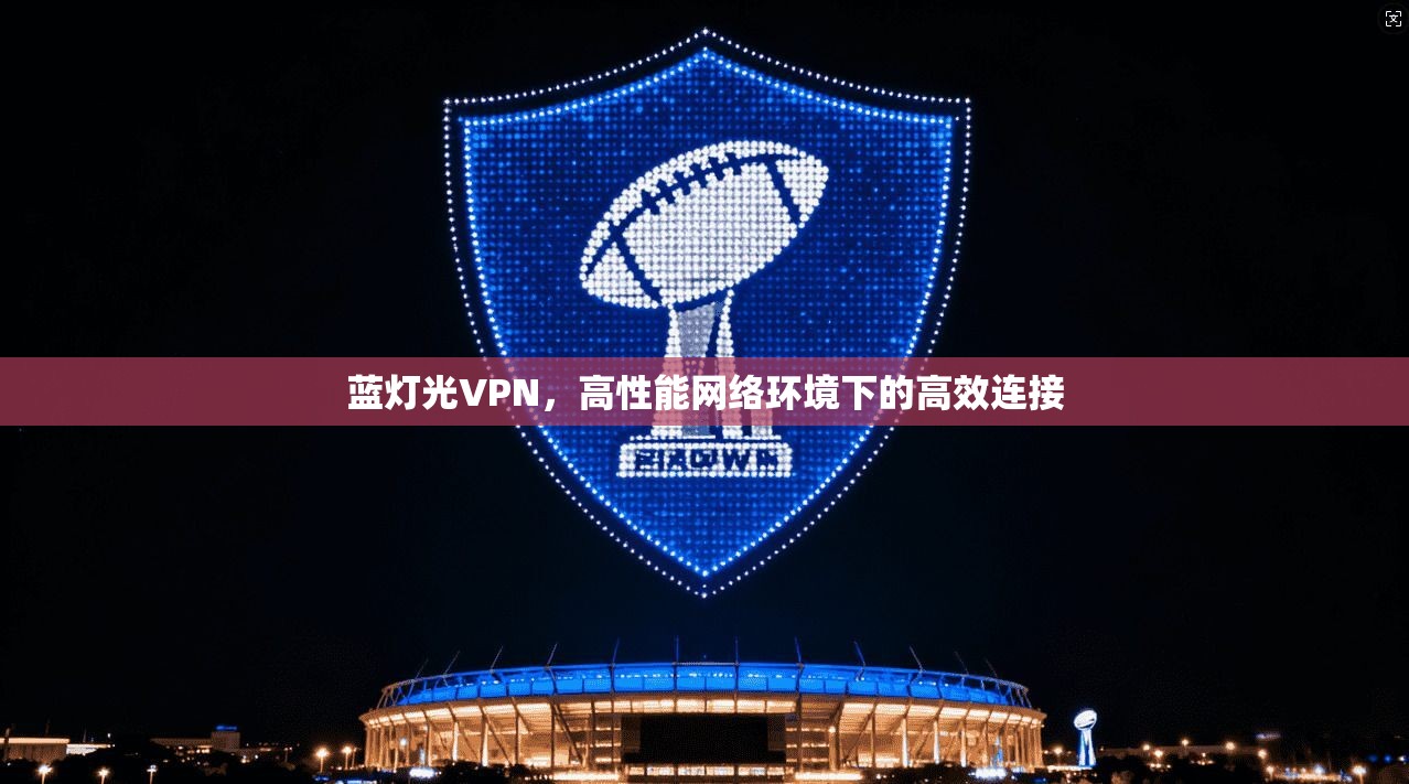 蓝灯光VPN，高性能网络环境下的高效连接