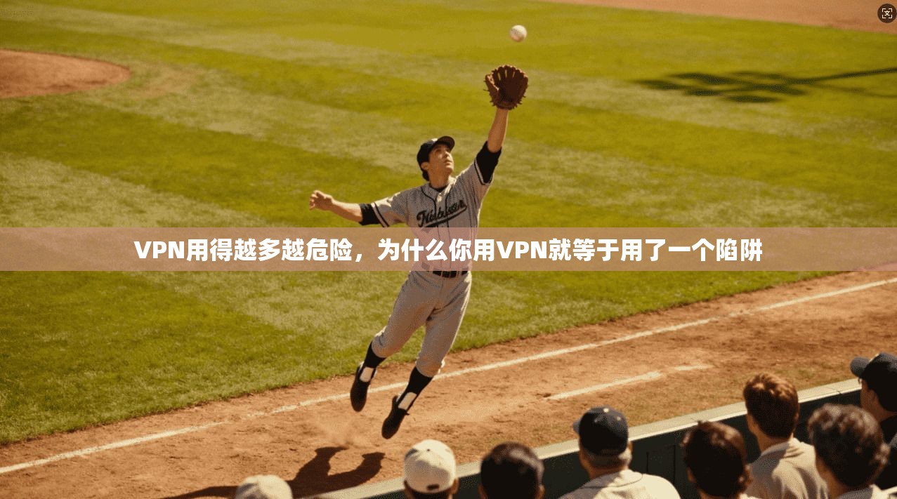 VPN用得越多越危险，为什么你用VPN就等于用了一个陷阱