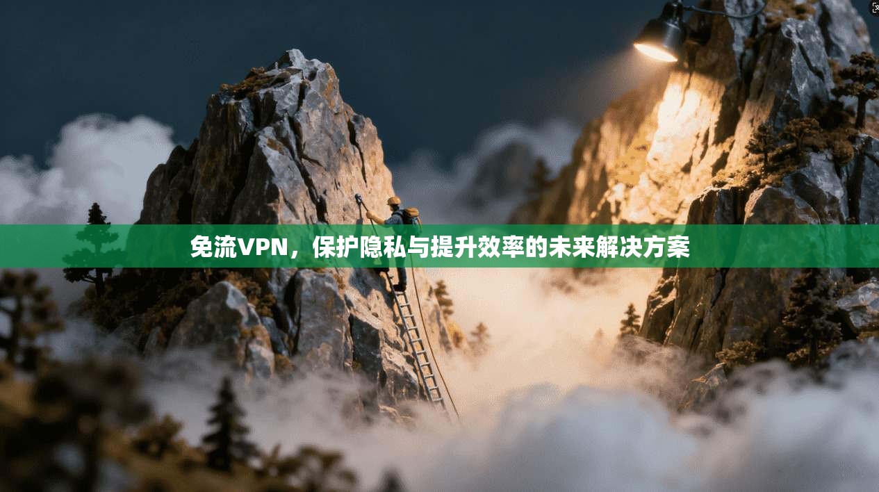 免流VPN，保护隐私与提升效率的未来解决方案