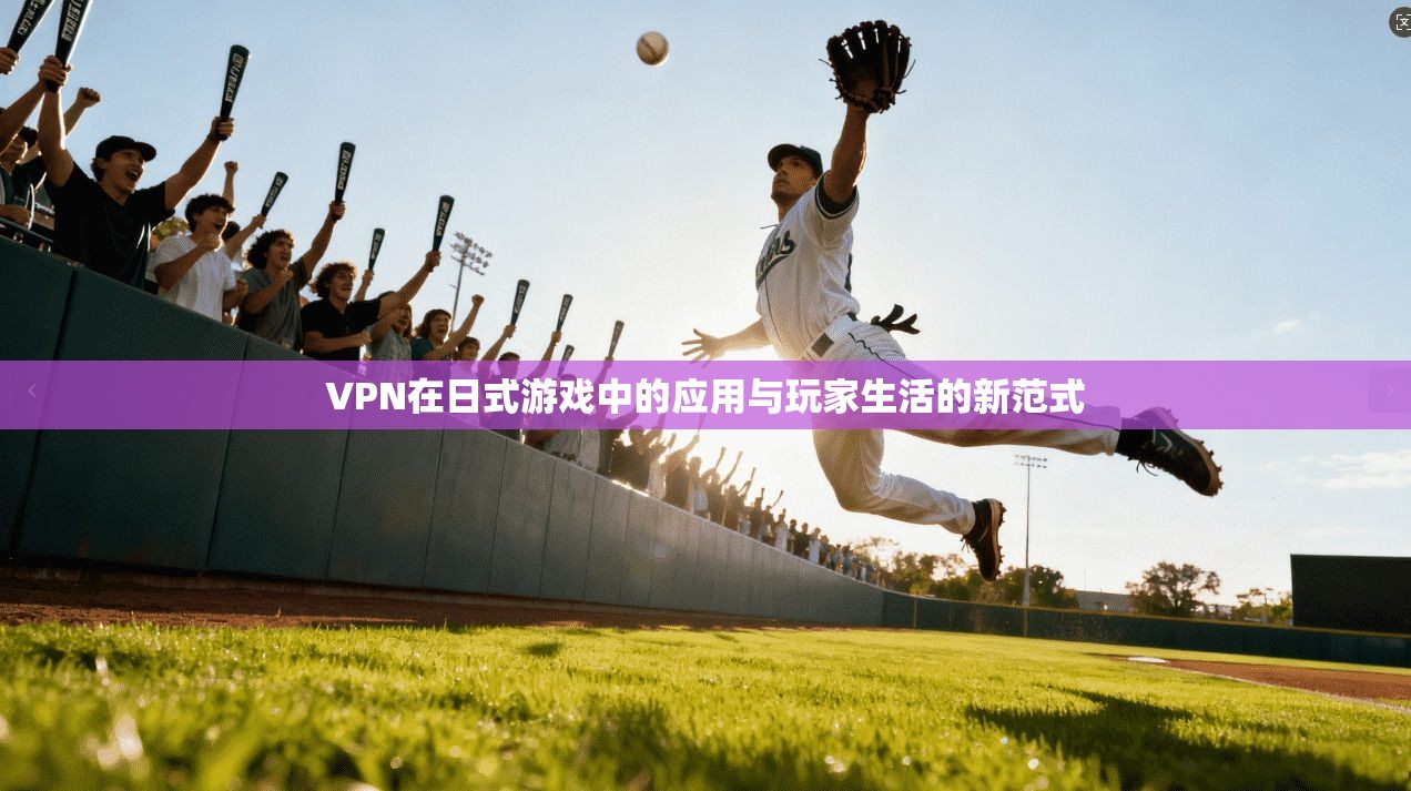 VPN在日式游戏中的应用与玩家生活的新范式