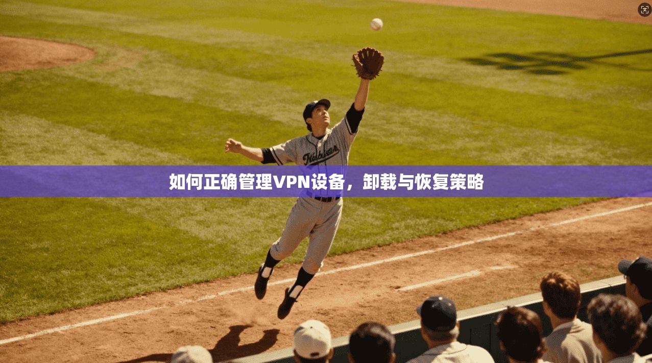 如何正确管理VPN设备，卸载与恢复策略