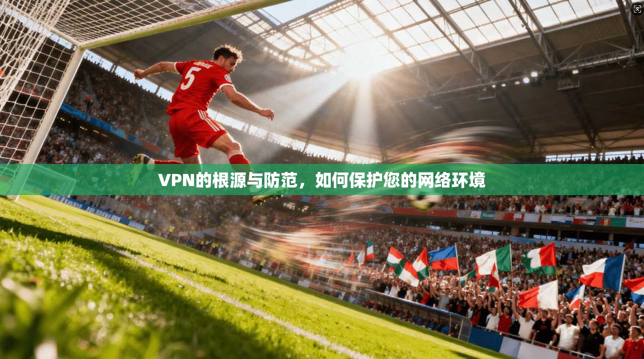 VPN的根源与防范，如何保护您的网络环境