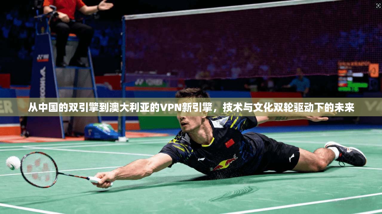 从中国的双引擎到澳大利亚的VPN新引擎，技术与文化双轮驱动下的未来