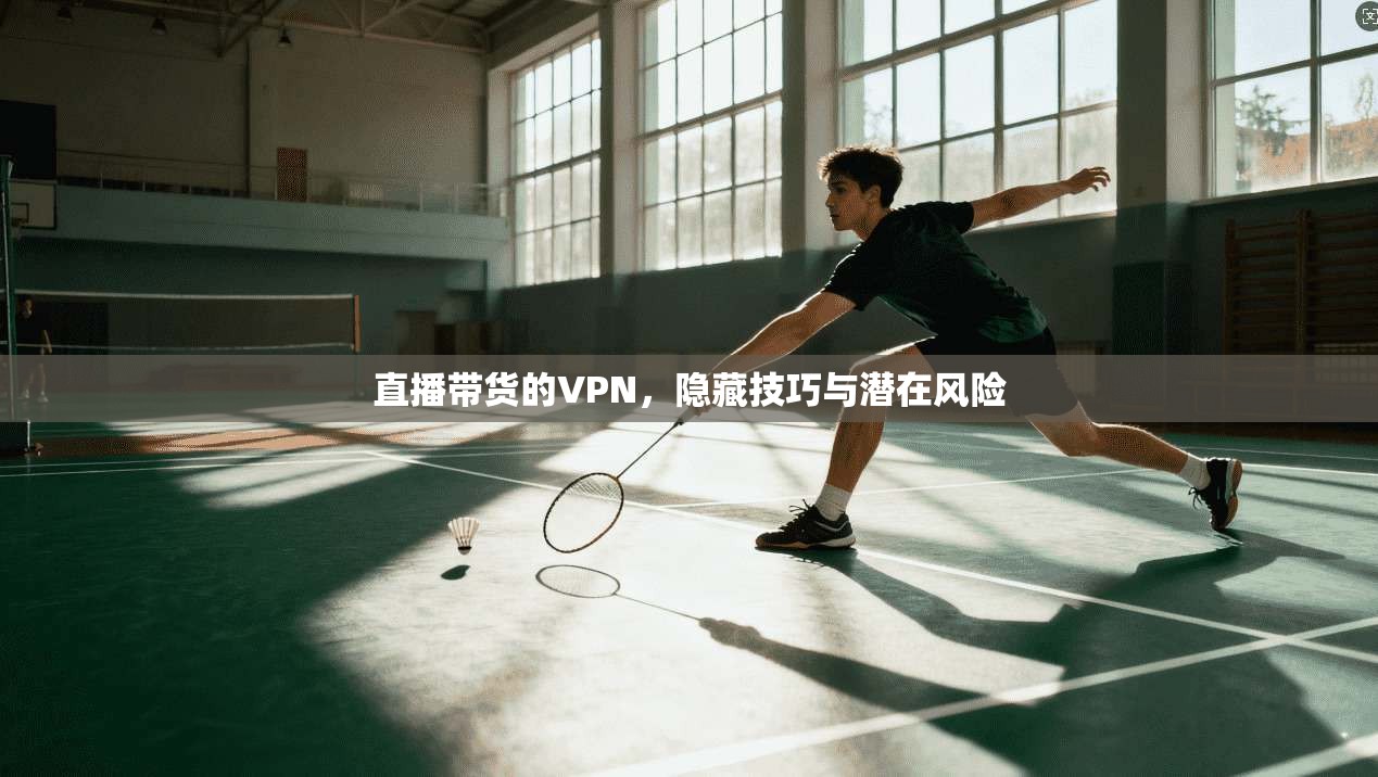 直播带货的VPN，隐藏技巧与潜在风险