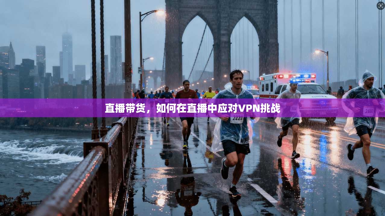 直播带货，如何在直播中应对VPN挑战