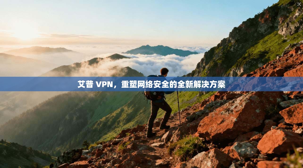 艾普 VPN，重塑网络安全的全新解决方案