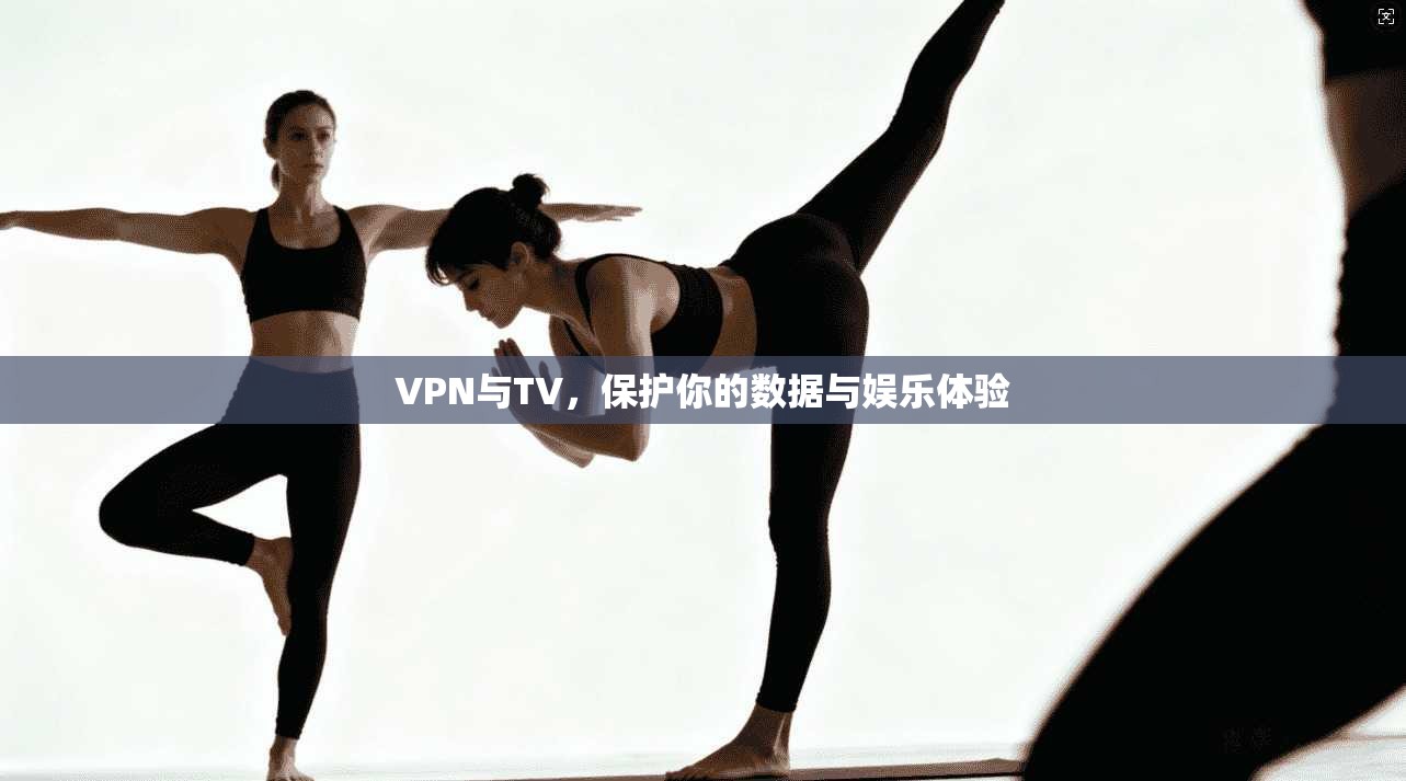 VPN与TV，保护你的数据与娱乐体验