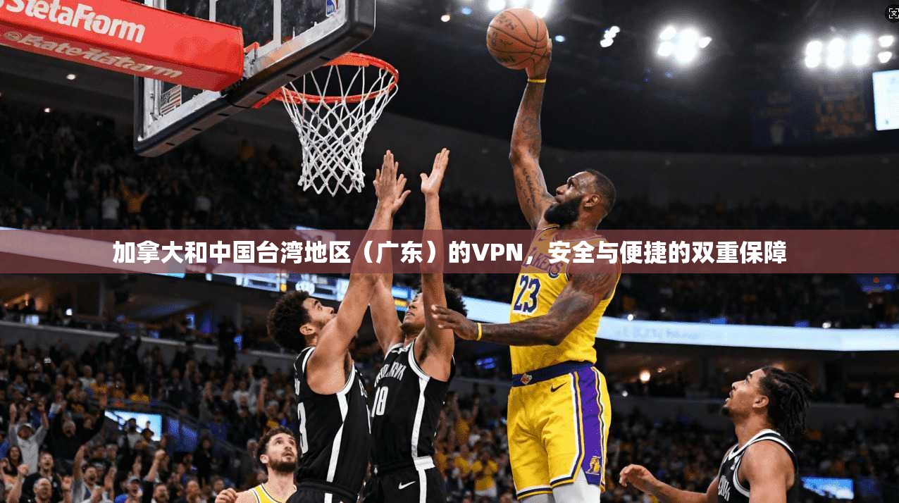 加拿大和中国台湾地区（广东）的VPN，安全与便捷的双重保障