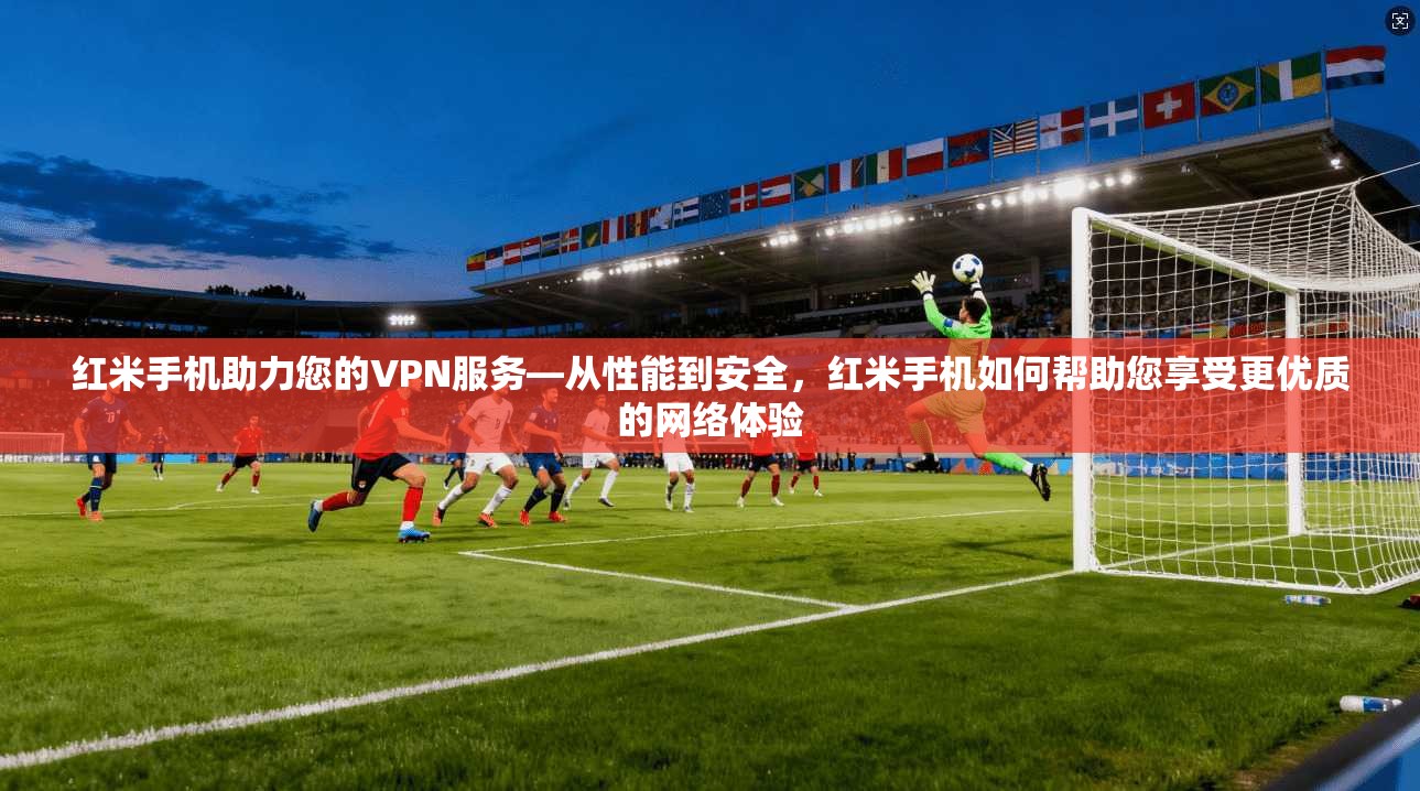 红米手机助力您的VPN服务—从性能到安全，红米手机如何帮助您享受更优质的网络体验
