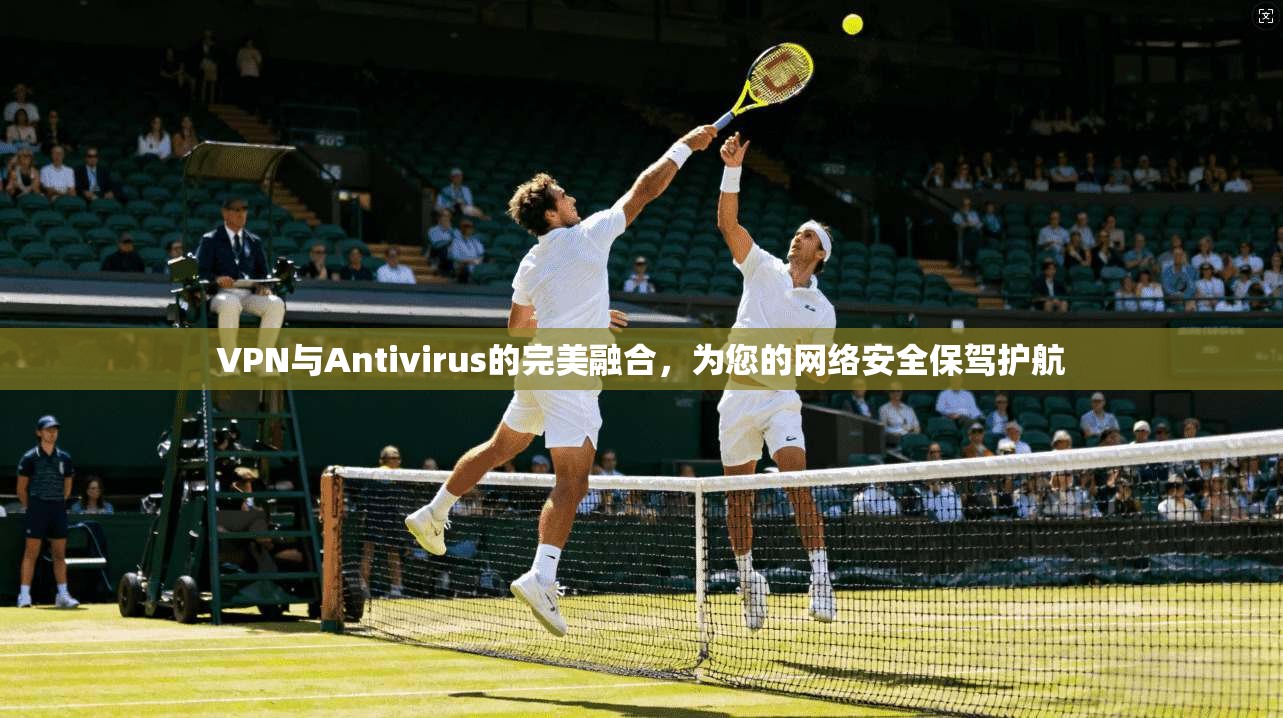VPN与Antivirus的完美融合，为您的网络安全保驾护航