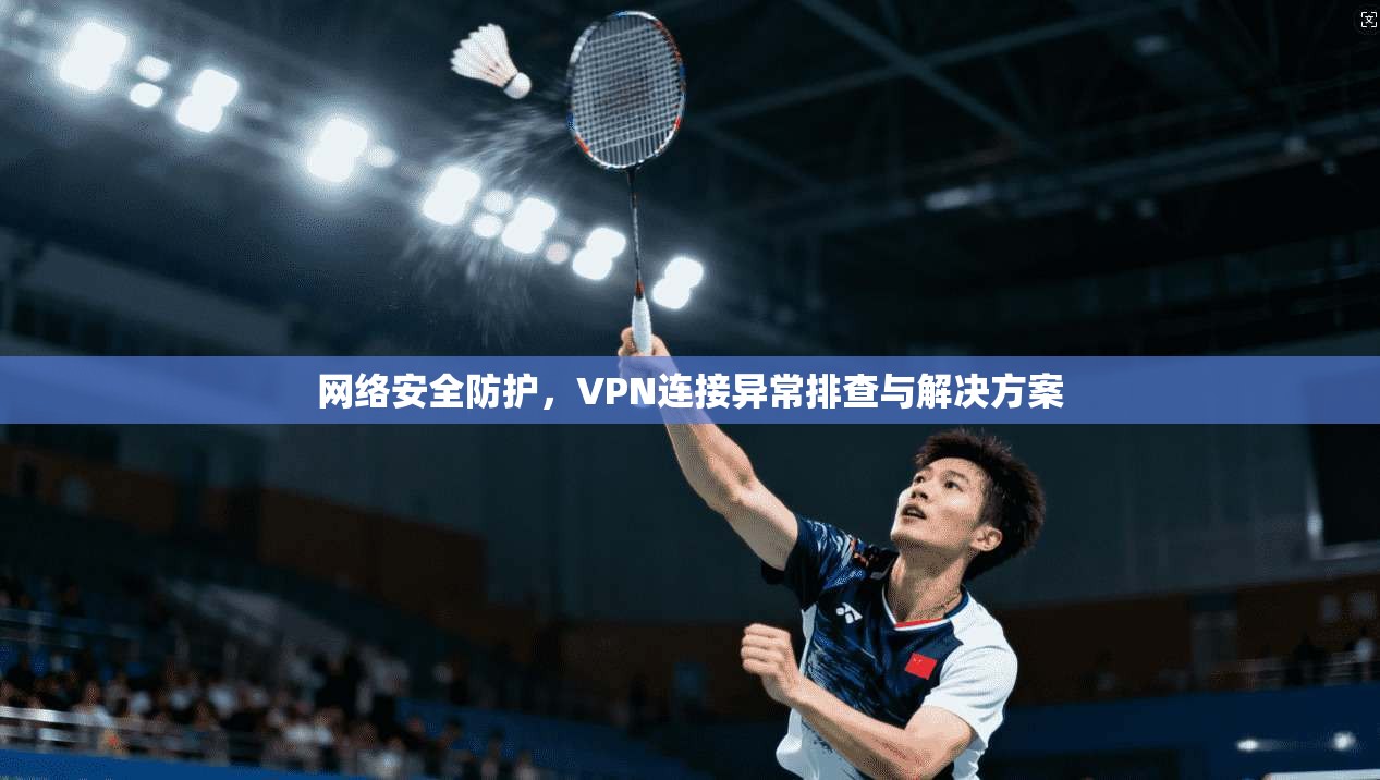 网络安全防护，VPN连接异常排查与解决方案