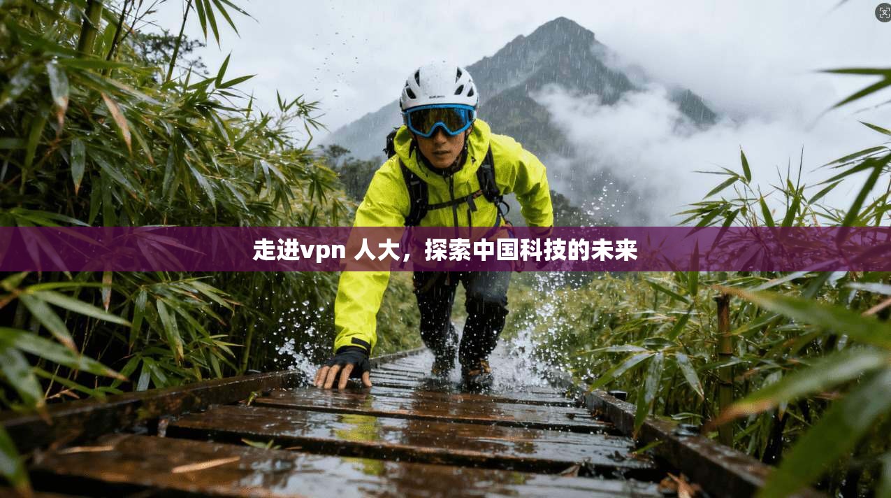 走进vpn 人大，探索中国科技的未来