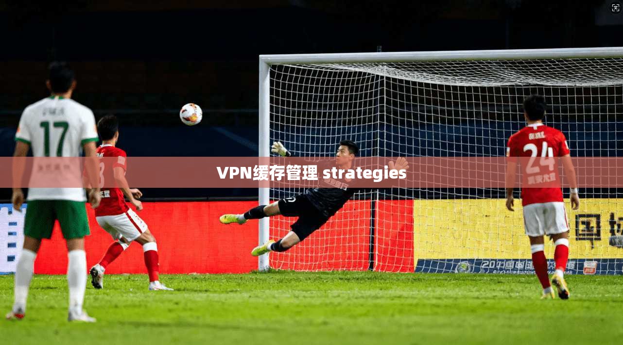 VPN缓存管理 strategies