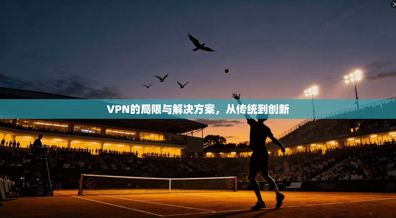 VPN的局限与解决方案，从传统到创新