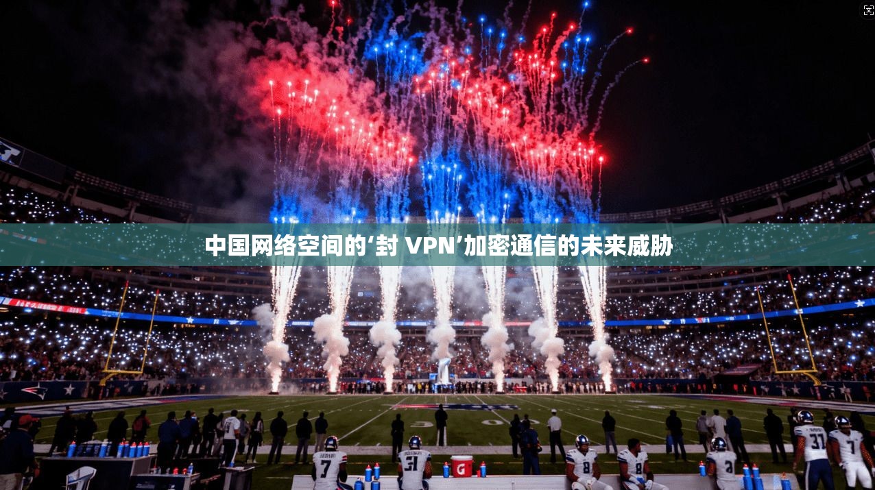 中国网络空间的‘封 VPN’加密通信的未来威胁