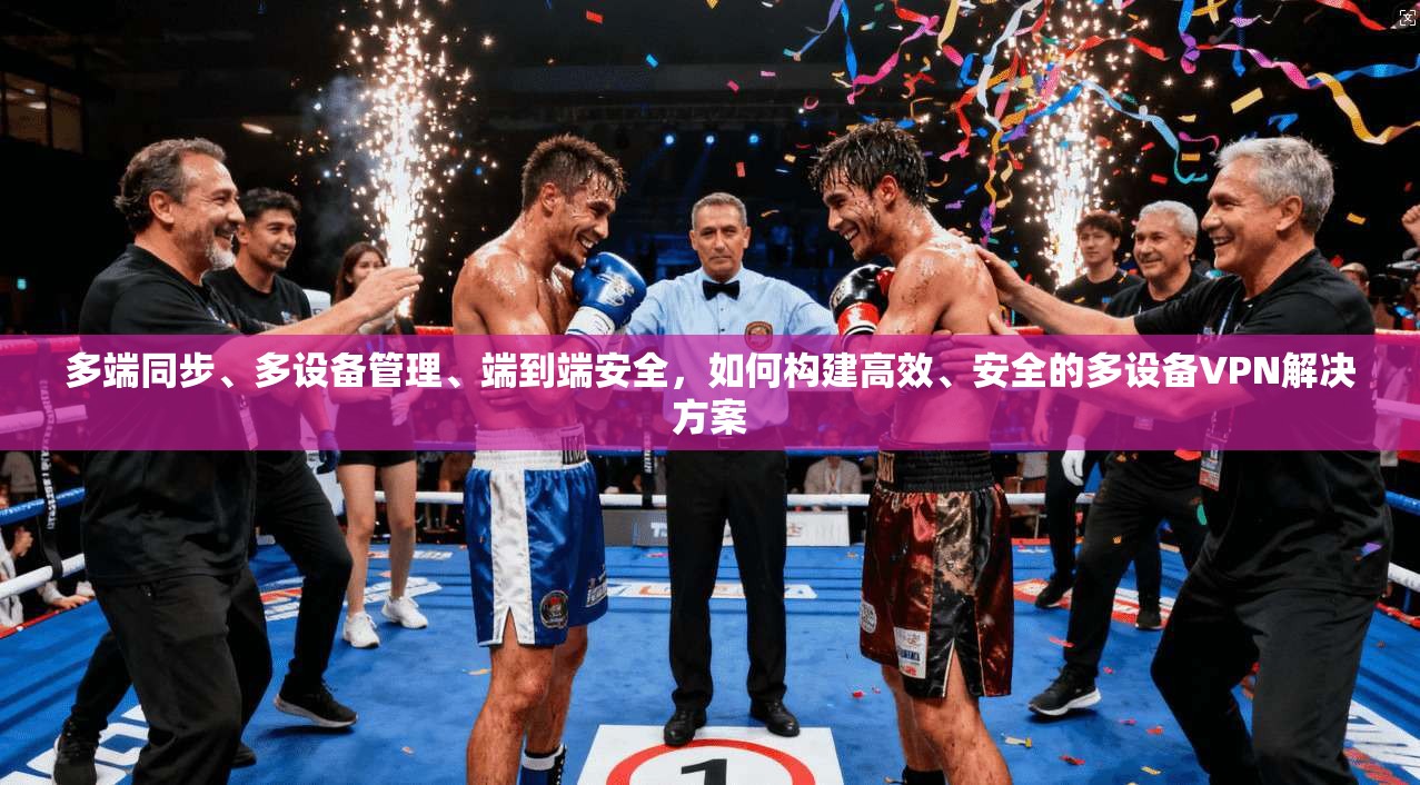 多端同步、多设备管理、端到端安全，如何构建高效、安全的多设备VPN解决方案