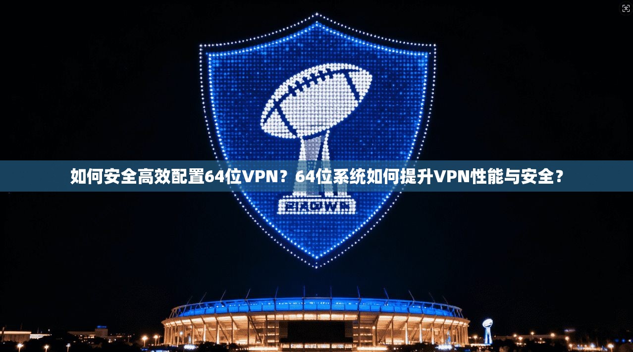 如何安全高效配置64位VPN？64位系统如何提升VPN性能与安全？