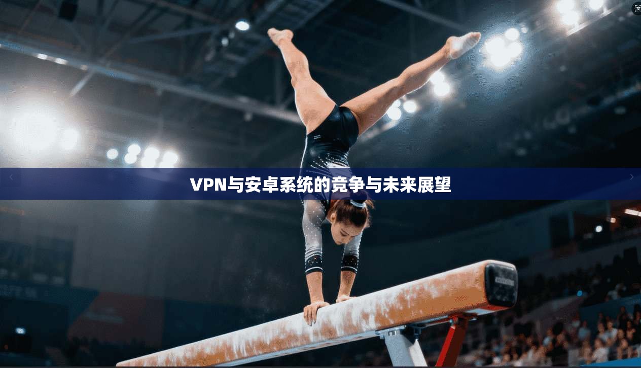 VPN与安卓系统的竞争与未来展望 第1张 VPN与安卓系统的竞争与未来展望 第1张