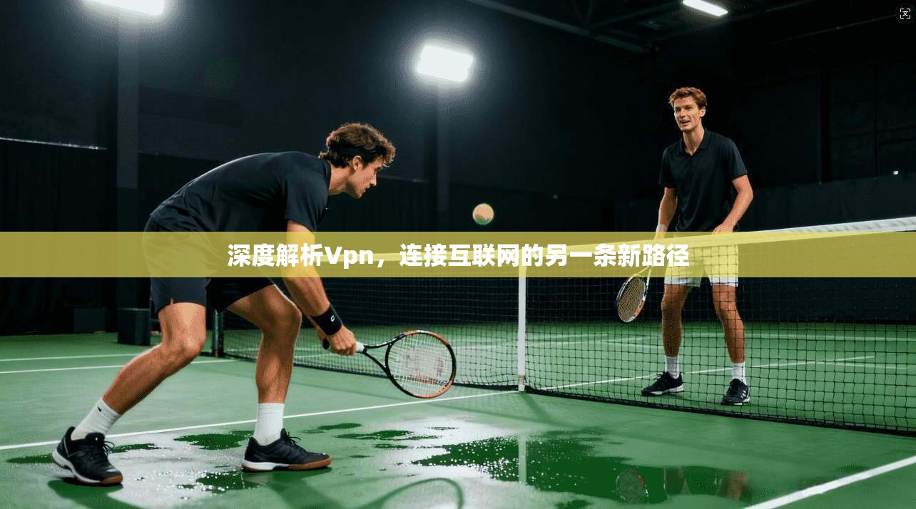 深度解析Vpn，连接互联网的另一条新路径