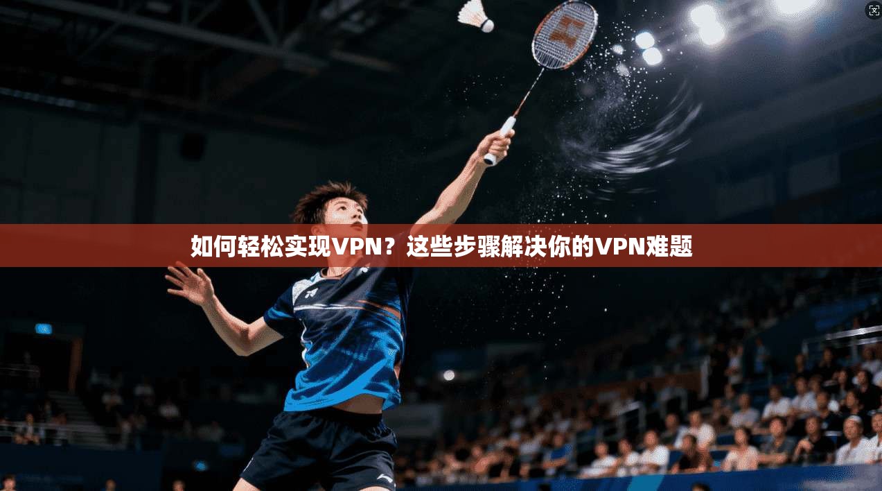 如何轻松实现VPN？这些步骤解决你的VPN难题
