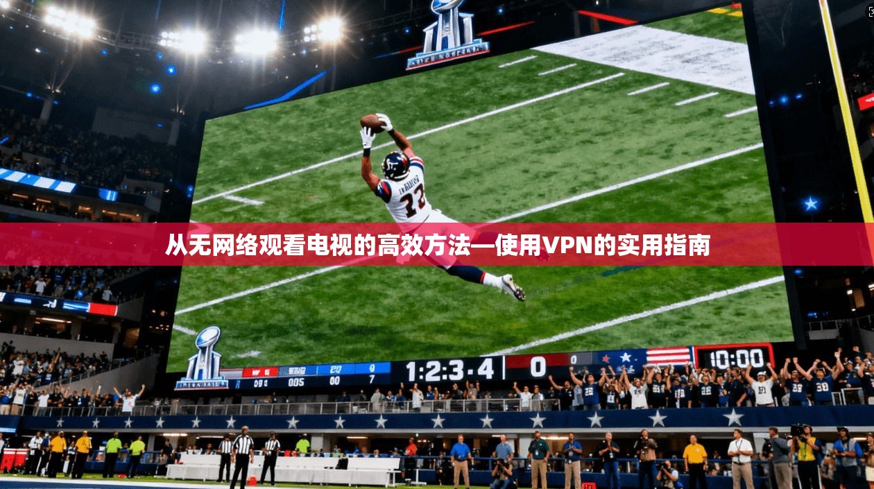 从无网络观看电视的高效方法—使用VPN的实用指南