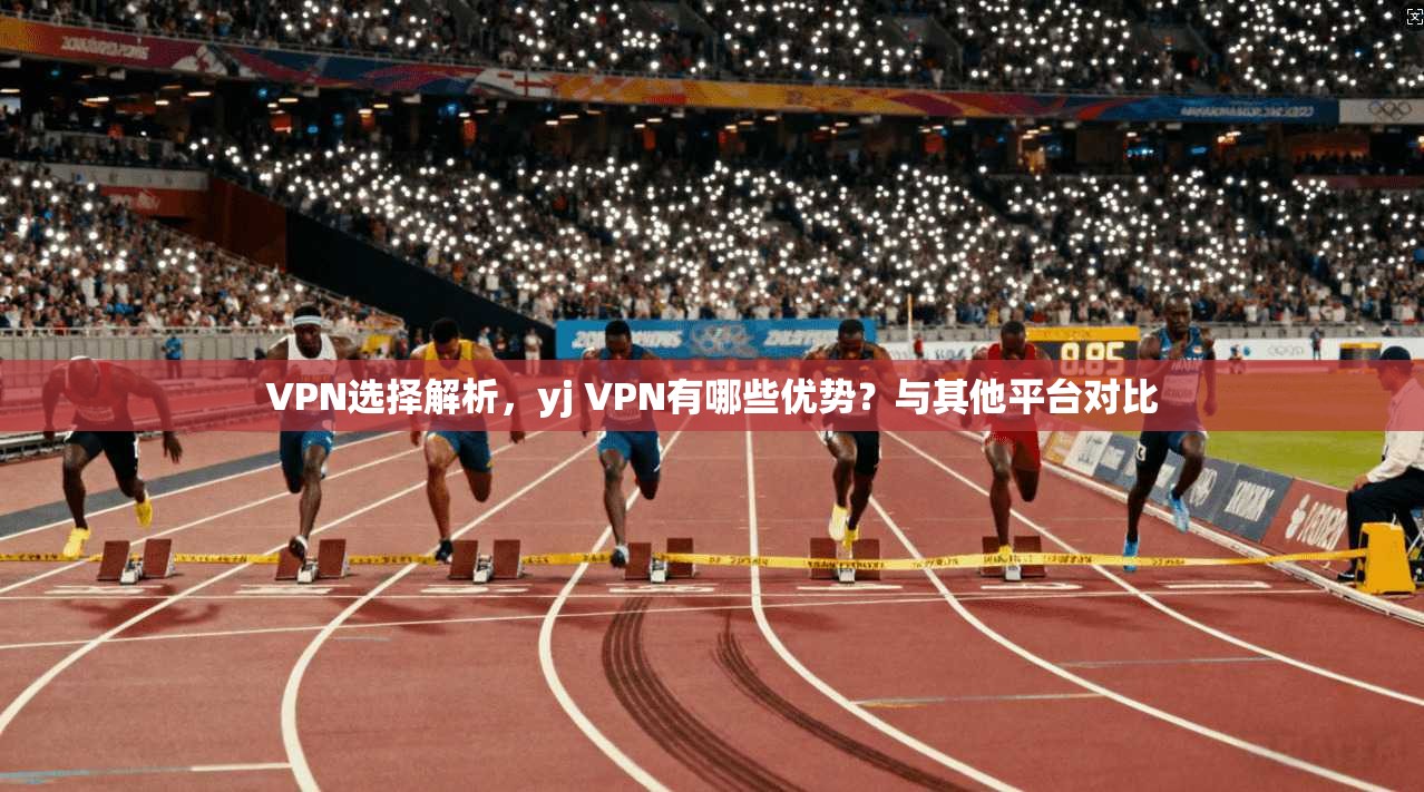 VPN选择解析,yj VPN有哪些优势?与其他平台对比 第1张 VPN选择解析,yj VPN有哪些优势?与其他平台对比 第1张